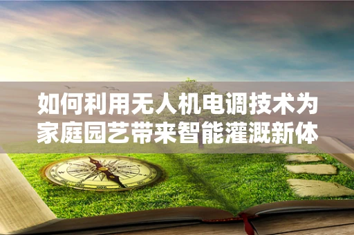 如何利用无人机电调技术为家庭园艺带来智能灌溉新体验？