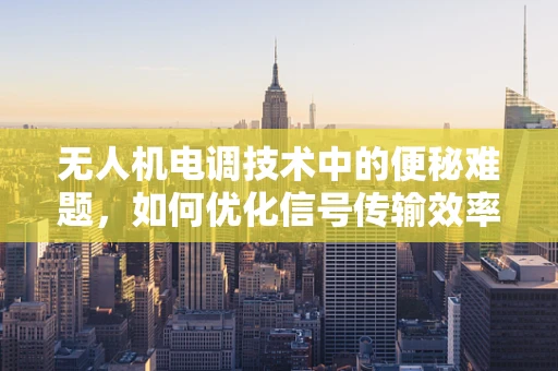 无人机电调技术中的便秘难题，如何优化信号传输效率？