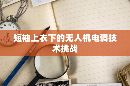 短袖上衣下的无人机电调技术挑战