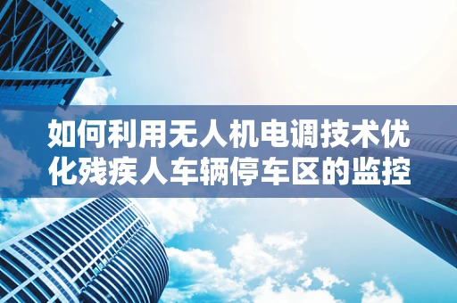 如何利用无人机电调技术优化残疾人车辆停车区的监控与导航？