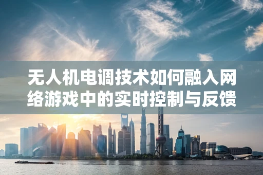 无人机电调技术如何融入网络游戏中的实时控制与反馈？