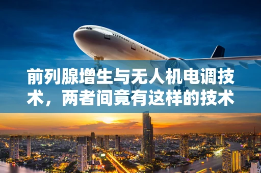 前列腺增生与无人机电调技术，两者间竟有这样的技术关联？