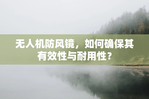 无人机防风镜，如何确保其有效性与耐用性？
