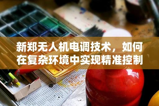 新郑无人机电调技术，如何在复杂环境中实现精准控制？