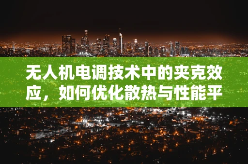 无人机电调技术中的夹克效应，如何优化散热与性能平衡？