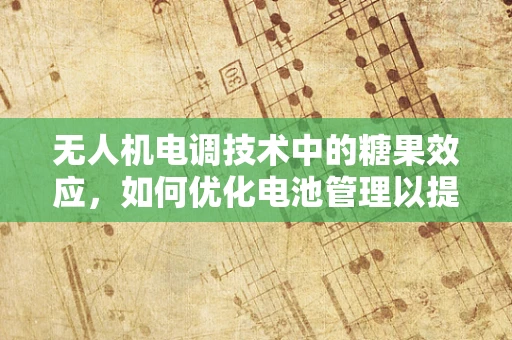 无人机电调技术中的糖果效应，如何优化电池管理以提升飞行性能？