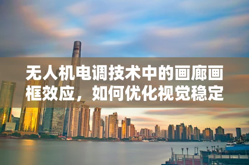 无人机电调技术中的画廊画框效应，如何优化视觉稳定与动态响应？
