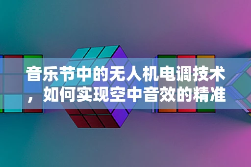 音乐节中的无人机电调技术，如何实现空中音效的精准控制？