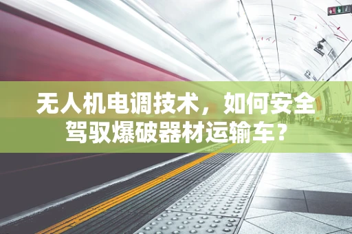 无人机电调技术，如何安全驾驭爆破器材运输车？