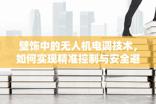 壁饰中的无人机电调技术，如何实现精准控制与安全避障？