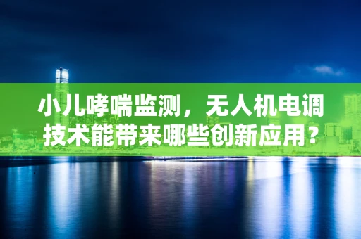 小儿哮喘监测，无人机电调技术能带来哪些创新应用？