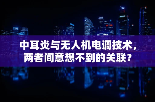 中耳炎与无人机电调技术，两者间意想不到的关联？