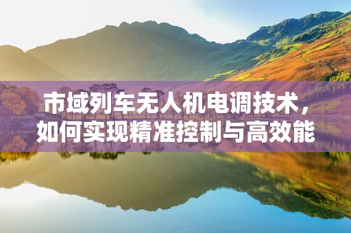 市域列车无人机电调技术，如何实现精准控制与高效能？