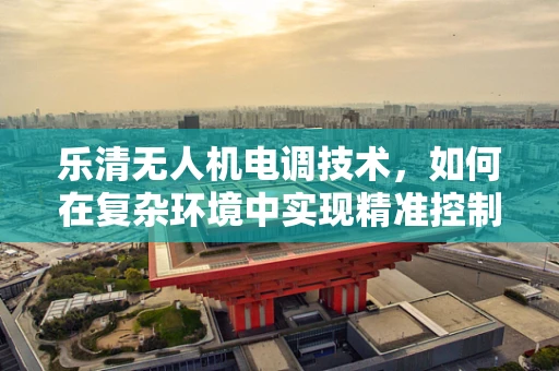 乐清无人机电调技术，如何在复杂环境中实现精准控制？