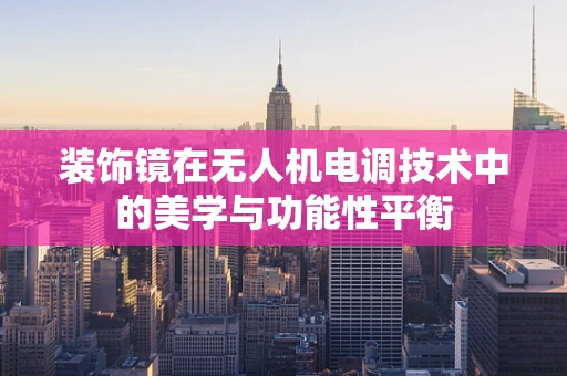 装饰镜在无人机电调技术中的美学与功能性平衡