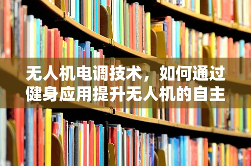 无人机电调技术，如何通过健身应用提升无人机的自主性与稳定性？