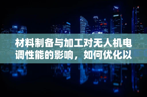 材料制备与加工对无人机电调性能的影响，如何优化以提升飞行稳定性？