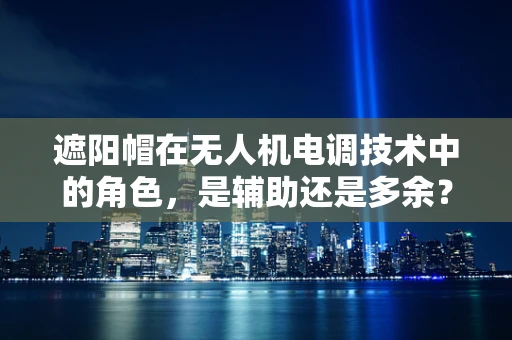 遮阳帽在无人机电调技术中的角色，是辅助还是多余？