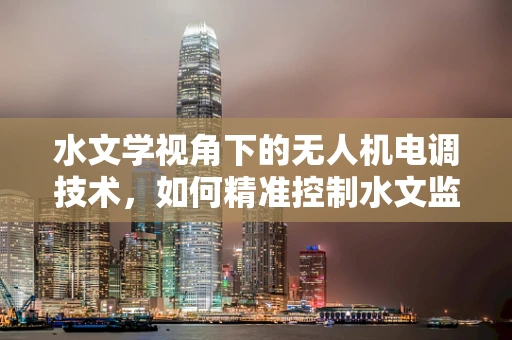 水文学视角下的无人机电调技术，如何精准控制水文监测？
