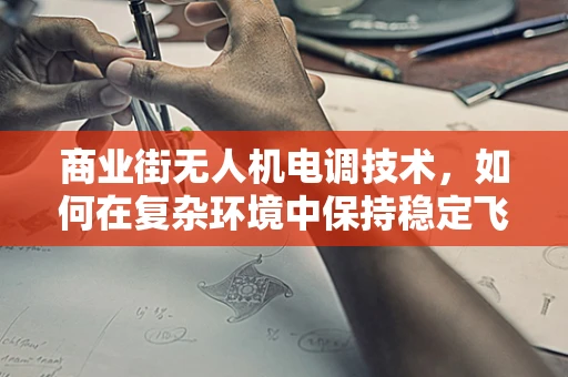 商业街无人机电调技术，如何在复杂环境中保持稳定飞行？