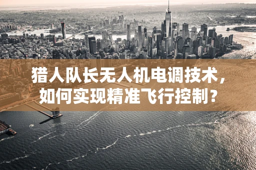 猎人队长无人机电调技术，如何实现精准飞行控制？