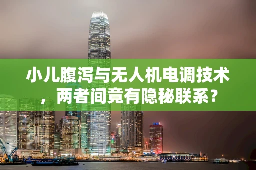小儿腹泻与无人机电调技术，两者间竟有隐秘联系？