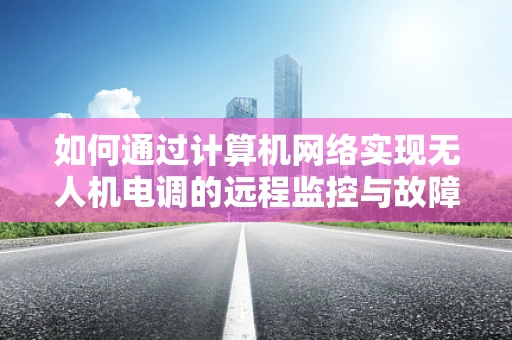 如何通过计算机网络实现无人机电调的远程监控与故障诊断？