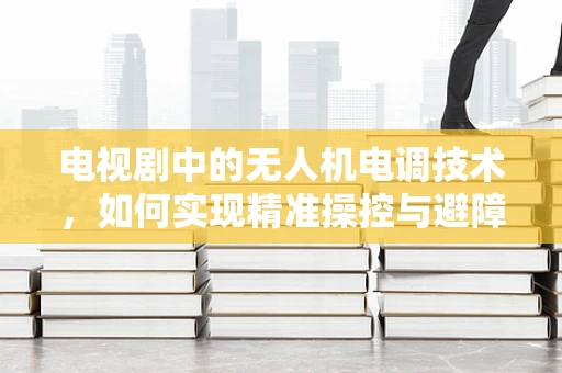 电视剧中的无人机电调技术，如何实现精准操控与避障？
