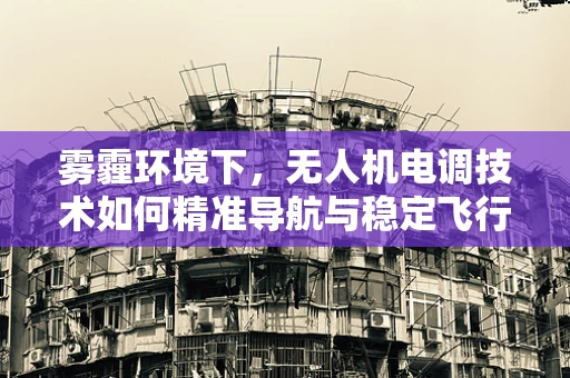 雾霾环境下，无人机电调技术如何精准导航与稳定飞行？