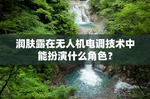 润肤露在无人机电调技术中能扮演什么角色？