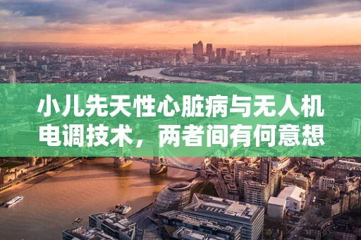 小儿先天性心脏病与无人机电调技术，两者间有何意想不到的交集？