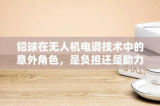 铅球在无人机电调技术中的意外角色，是负担还是助力？
