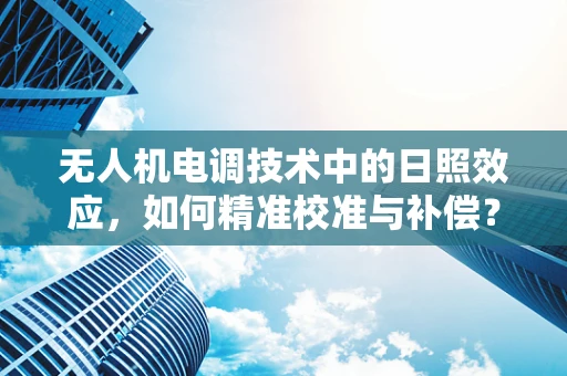 无人机电调技术中的日照效应，如何精准校准与补偿？