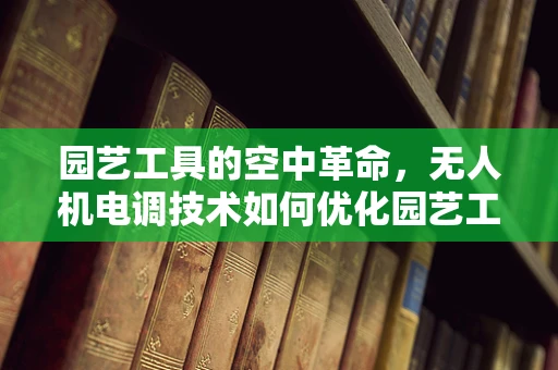 园艺工具的空中革命，无人机电调技术如何优化园艺工具的精准操控？