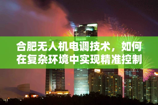 合肥无人机电调技术，如何在复杂环境中实现精准控制？