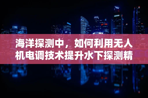 海洋探测中，如何利用无人机电调技术提升水下探测精度？