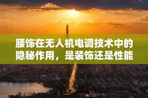 腰饰在无人机电调技术中的隐秘作用，是装饰还是性能提升的关键？