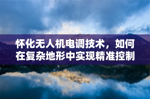 怀化无人机电调技术，如何在复杂地形中实现精准控制？