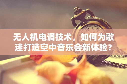 无人机电调技术，如何为歌迷打造空中音乐会新体验？