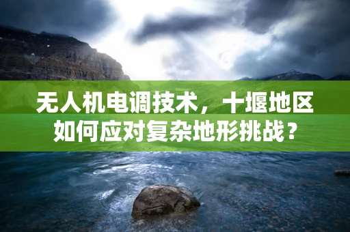 无人机电调技术，十堰地区如何应对复杂地形挑战？