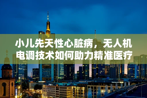 小儿先天性心脏病，无人机电调技术如何助力精准医疗？