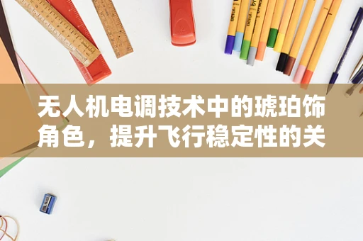 无人机电调技术中的琥珀饰角色，提升飞行稳定性的关键？