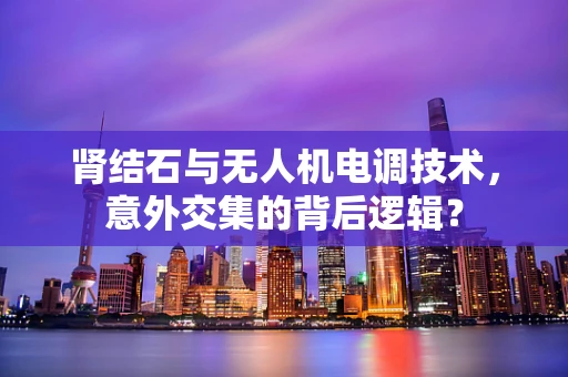 肾结石与无人机电调技术，意外交集的背后逻辑？