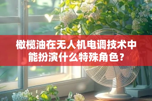 橄榄油在无人机电调技术中能扮演什么特殊角色？