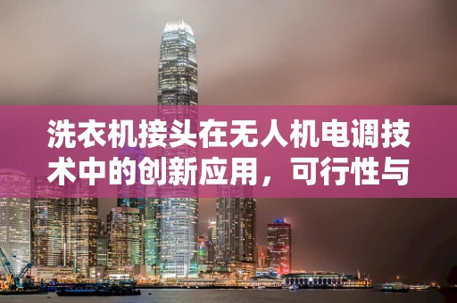 洗衣机接头在无人机电调技术中的创新应用，可行性与挑战