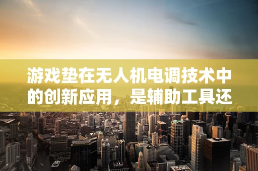 游戏垫在无人机电调技术中的创新应用，是辅助工具还是技术误区？