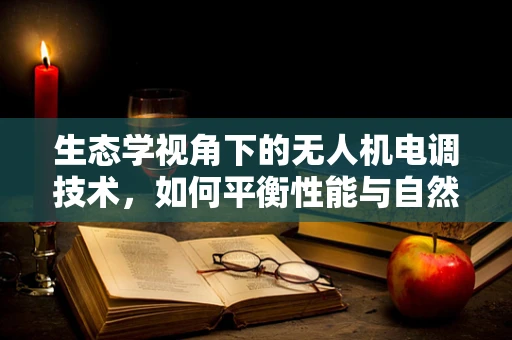 生态学视角下的无人机电调技术，如何平衡性能与自然和谐？
