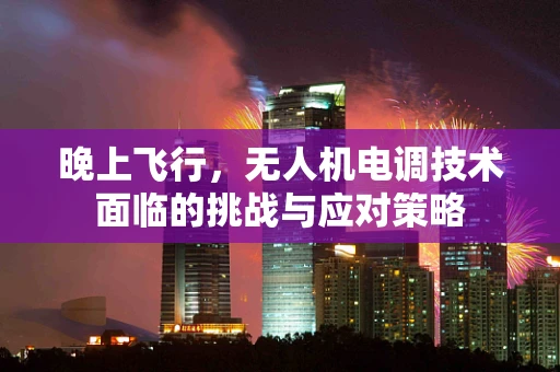 晚上飞行，无人机电调技术面临的挑战与应对策略