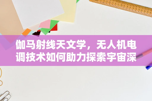 伽马射线天文学，无人机电调技术如何助力探索宇宙深处的秘密？