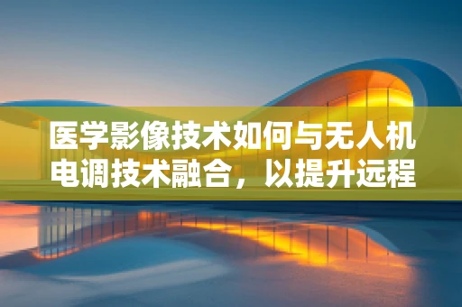医学影像技术如何与无人机电调技术融合，以提升远程诊断的精准度？
